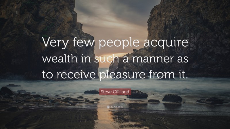 Steve Gilliland Quote: “Very few people acquire wealth in such a manner as to receive pleasure from it.”