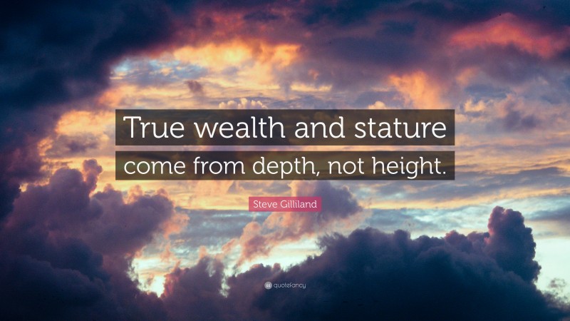 Steve Gilliland Quote: “True wealth and stature come from depth, not height.”