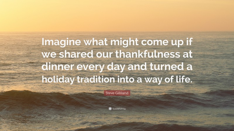 Steve Gilliland Quote: “Imagine what might come up if we shared our thankfulness at dinner every day and turned a holiday tradition into a way of life.”