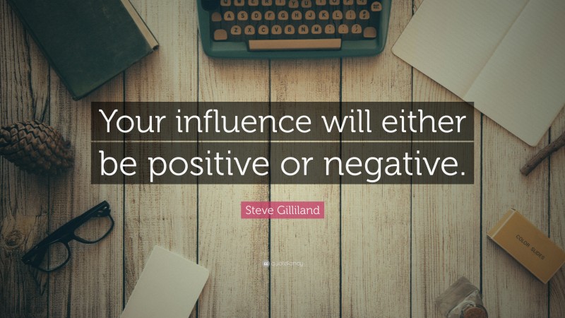 Steve Gilliland Quote: “Your influence will either be positive or negative.”