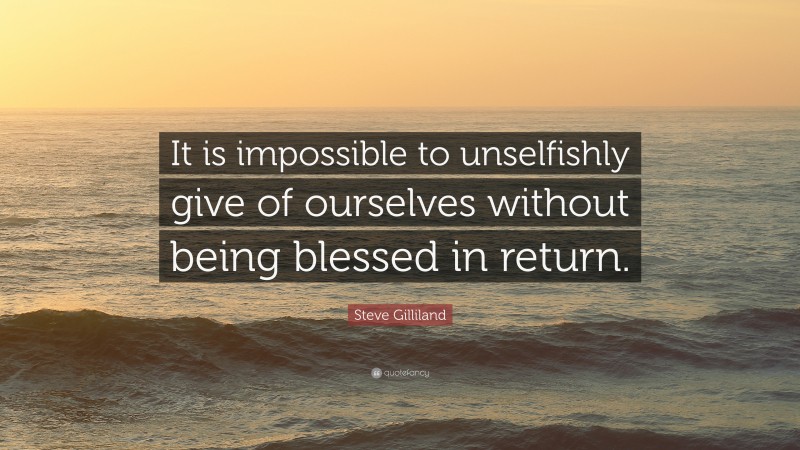 Steve Gilliland Quote: “It is impossible to unselfishly give of ourselves without being blessed in return.”