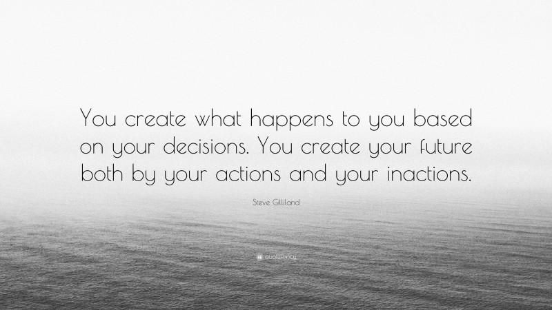 Steve Gilliland Quote: “You create what happens to you based on your decisions. You create your future both by your actions and your inactions.”