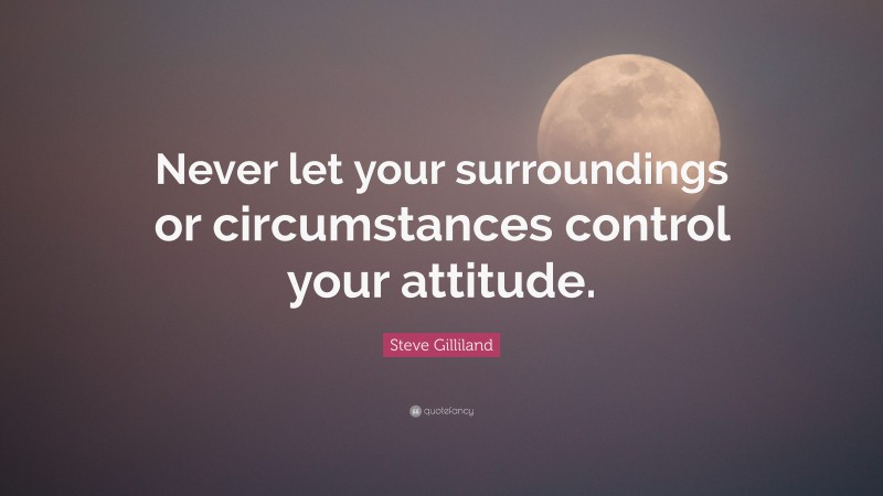 Steve Gilliland Quote: “Never let your surroundings or circumstances control your attitude.”