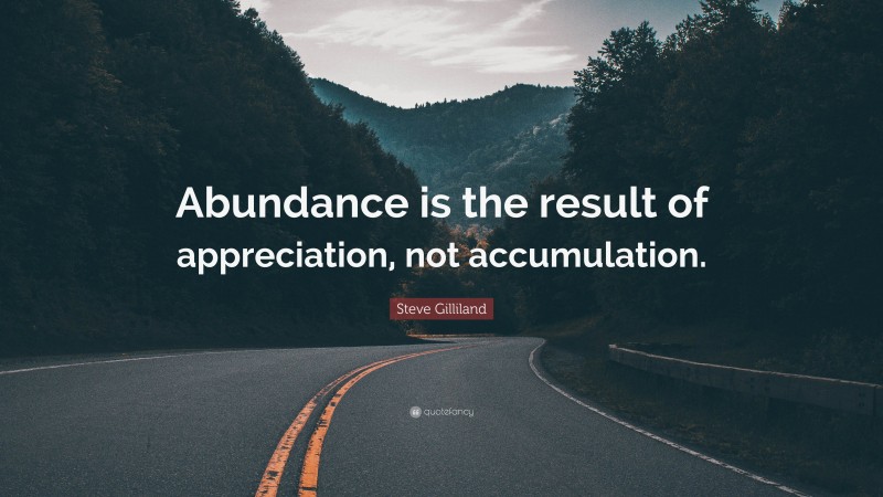 Steve Gilliland Quote: “Abundance is the result of appreciation, not accumulation.”