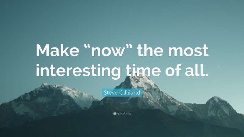Steve Gilliland Quote: “Make “now” the most interesting time of all.”