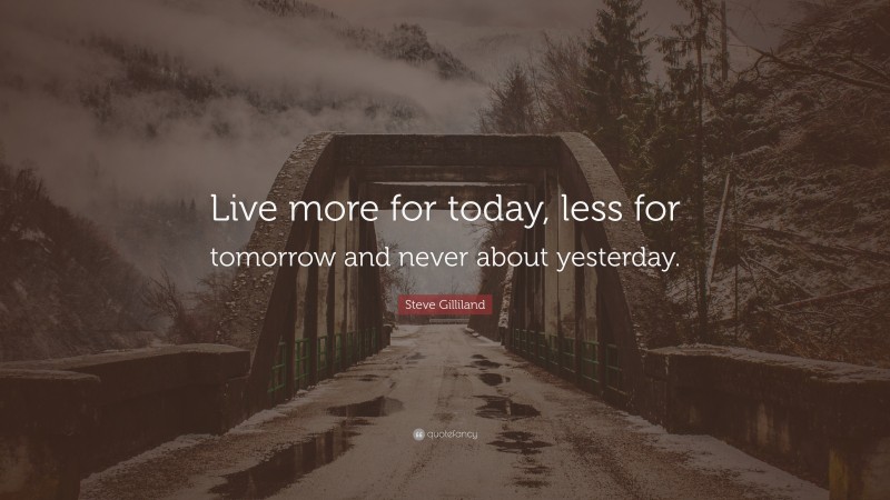 Steve Gilliland Quote: “Live more for today, less for tomorrow and never about yesterday.”