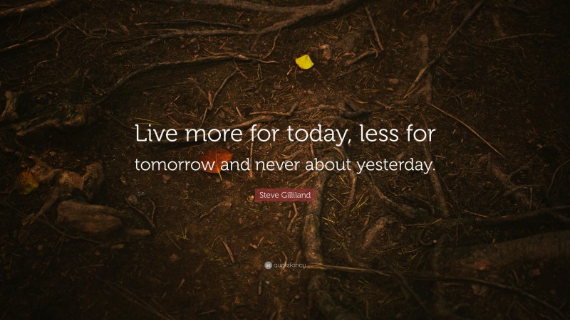 Steve Gilliland Quote: “Live more for today, less for tomorrow and never about yesterday.”