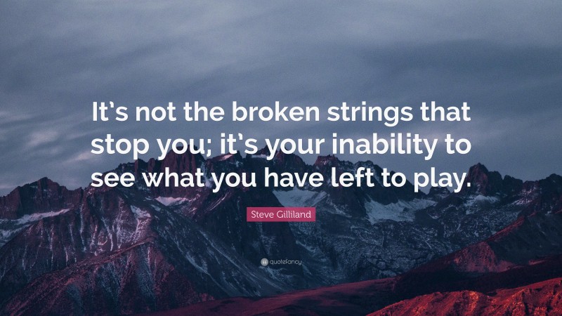 Steve Gilliland Quote: “It’s not the broken strings that stop you; it’s your inability to see what you have left to play.”