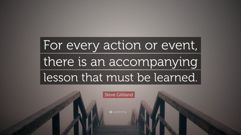 Steve Gilliland Quote: “For every action or event, there is an accompanying lesson that must be learned.”