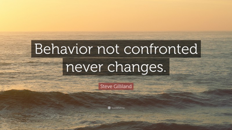Steve Gilliland Quote: “Behavior not confronted never changes.”