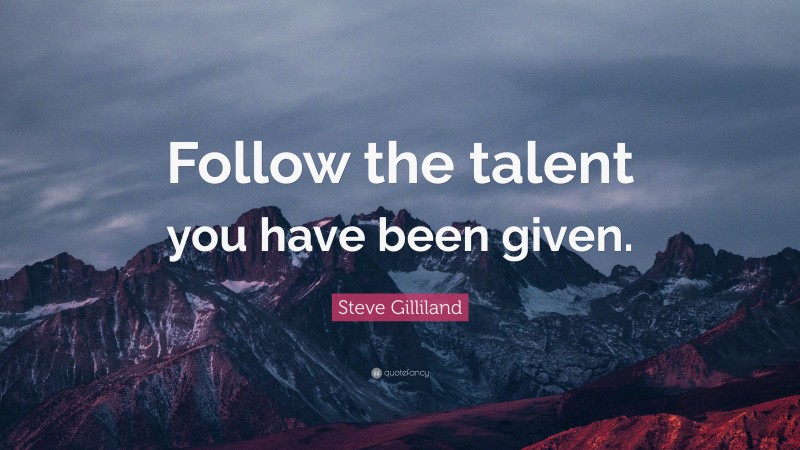 Steve Gilliland Quote: “Follow the talent you have been given.”