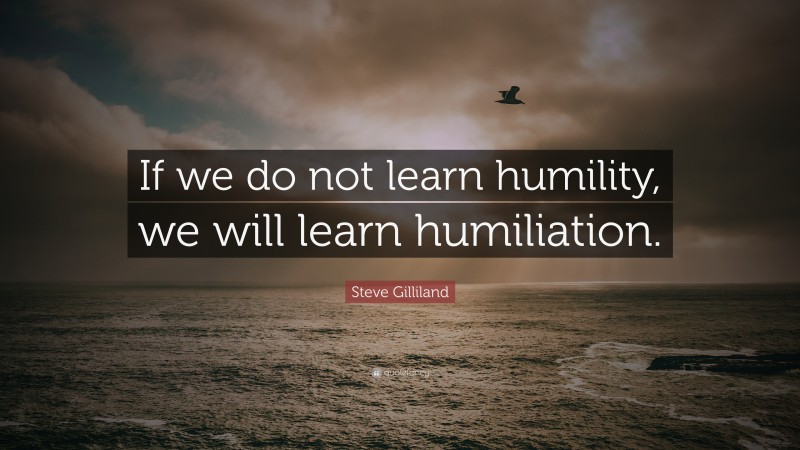 Steve Gilliland Quote: “If we do not learn humility, we will learn humiliation.”