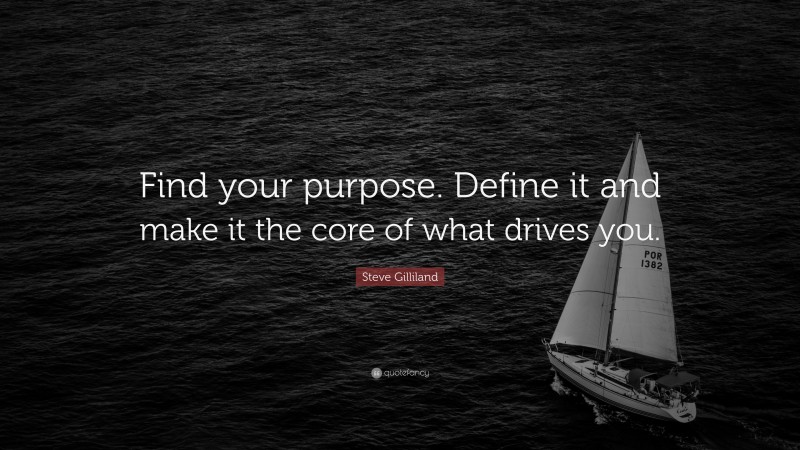 Steve Gilliland Quote: “Find your purpose. Define it and make it the core of what drives you.”