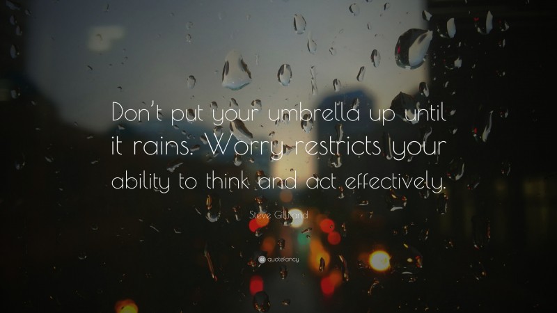 Steve Gilliland Quote: “Don’t put your umbrella up until it rains. Worry restricts your ability to think and act effectively.”