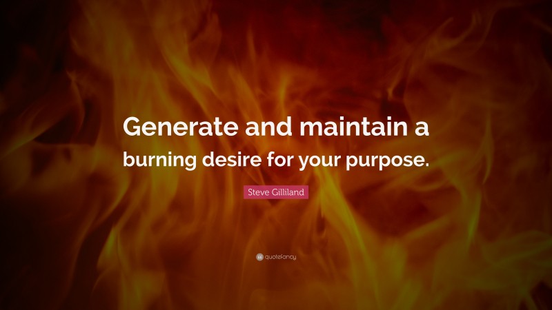 Steve Gilliland Quote: “Generate and maintain a burning desire for your purpose.”