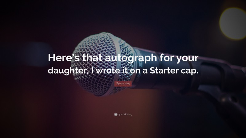 Eminem Quote: “Here’s that autograph for your daughter, I wrote it on a Starter cap.”