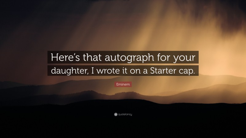 Eminem Quote: “Here’s that autograph for your daughter, I wrote it on a Starter cap.”