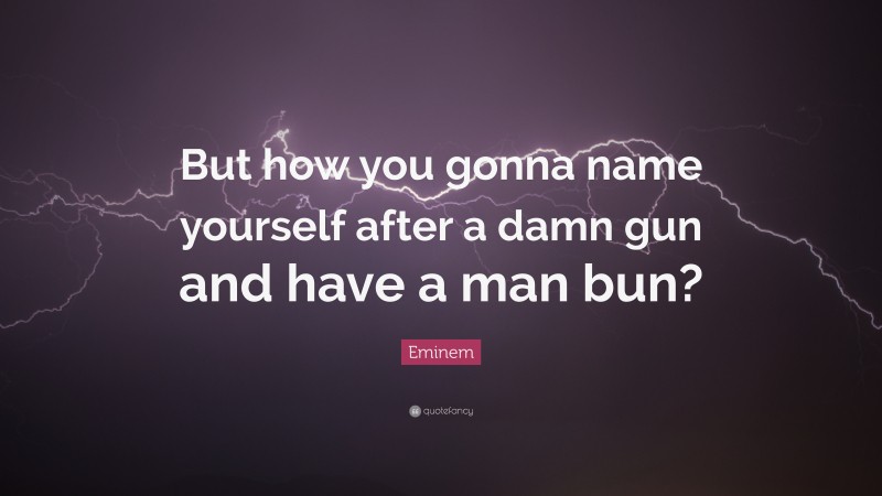 Eminem Quote: “But how you gonna name yourself after a damn gun and have a man bun?”