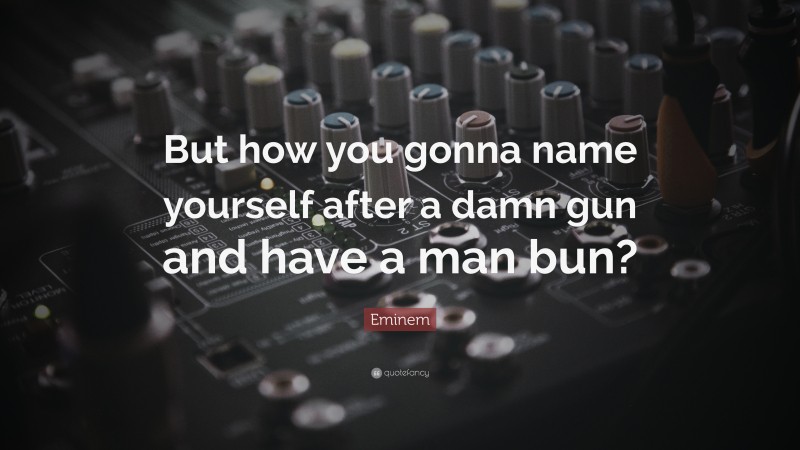 Eminem Quote: “But how you gonna name yourself after a damn gun and have a man bun?”
