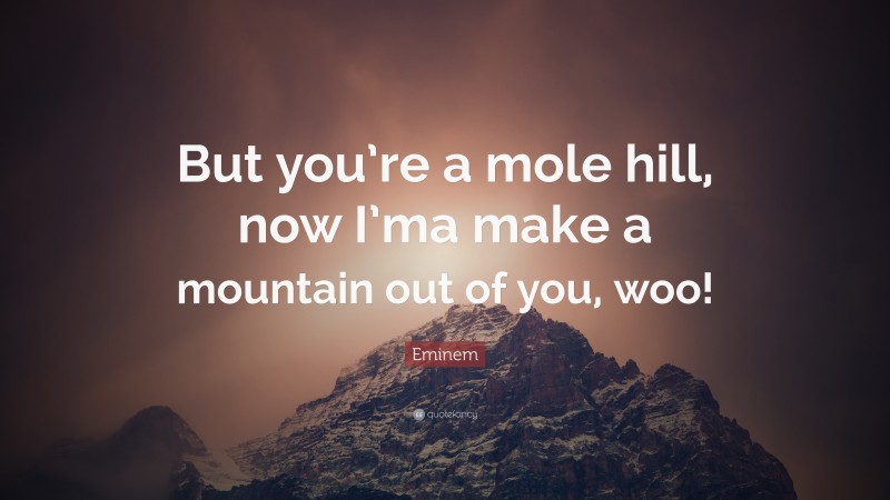 Eminem Quote: “But you’re a mole hill, now I’ma make a mountain out of you, woo!”