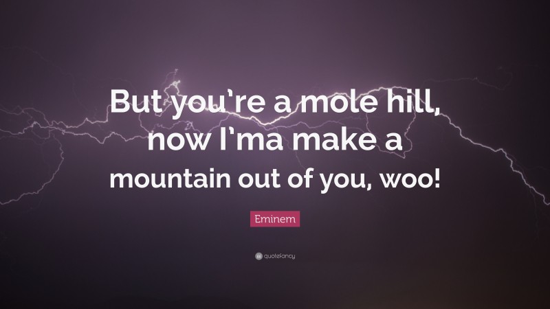 Eminem Quote: “But you’re a mole hill, now I’ma make a mountain out of you, woo!”