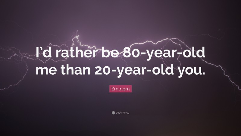 Eminem Quote: “I’d rather be 80-year-old me than 20-year-old you.”