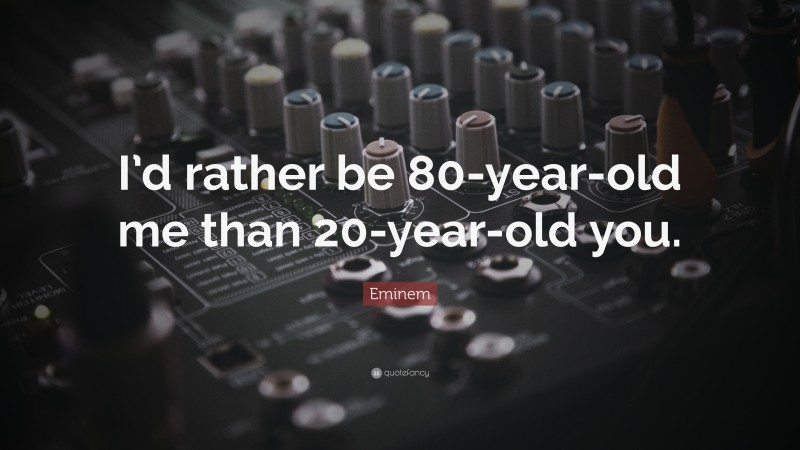Eminem Quote: “I’d rather be 80-year-old me than 20-year-old you.”