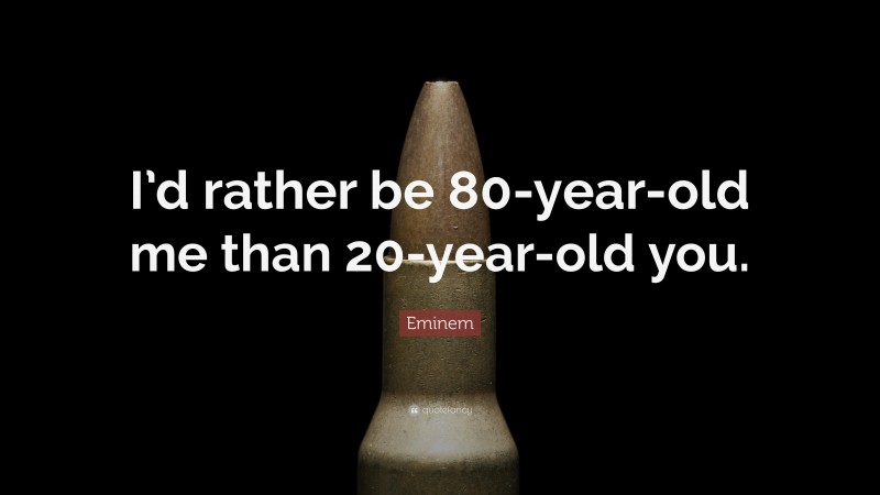 Eminem Quote: “I’d rather be 80-year-old me than 20-year-old you.”
