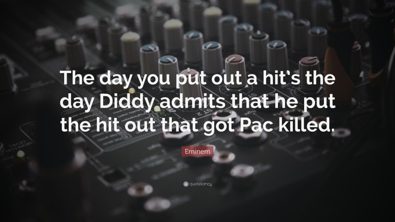 Eminem Quote: “The day you put out a hit’s the day Diddy admits that he put the hit out that got Pac killed.”
