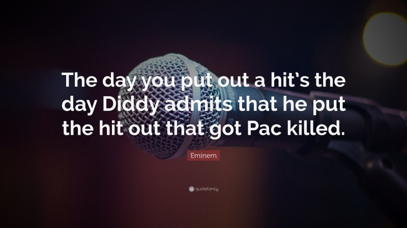 Eminem Quote: “The day you put out a hit’s the day Diddy admits that he put the hit out that got Pac killed.”