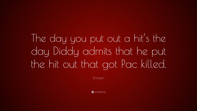 Eminem Quote: “The day you put out a hit’s the day Diddy admits that he put the hit out that got Pac killed.”