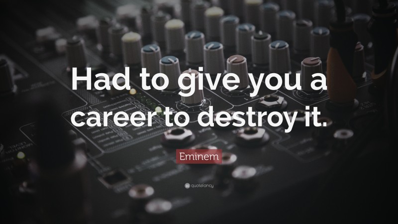 Eminem Quote: “Had to give you a career to destroy it.”