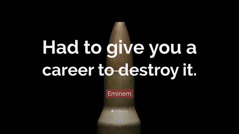 Eminem Quote: “Had to give you a career to destroy it.”