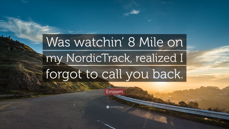 Eminem Quote: “Was watchin’ 8 Mile on my NordicTrack, realized I forgot to call you back.”