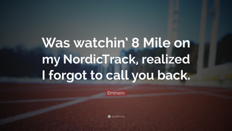 Eminem Quote: “Was watchin’ 8 Mile on my NordicTrack, realized I forgot to call you back.”