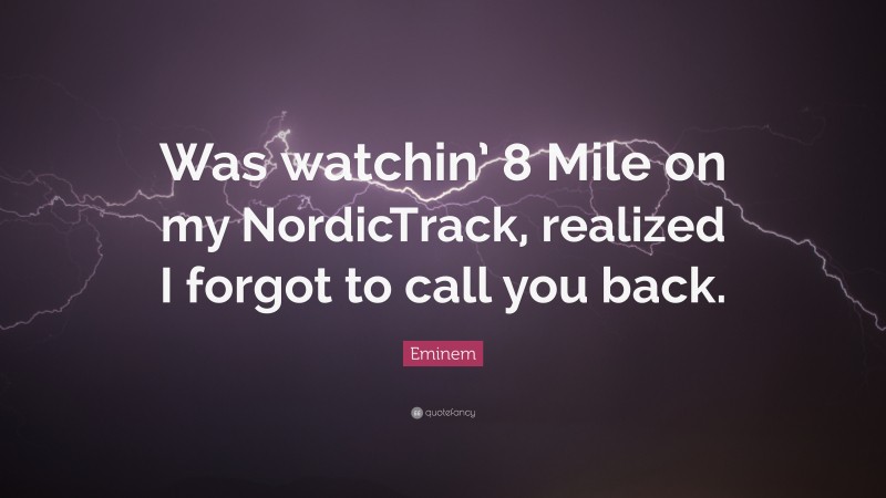 Eminem Quote: “Was watchin’ 8 Mile on my NordicTrack, realized I forgot to call you back.”