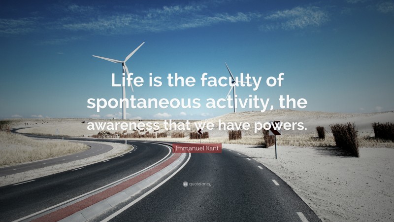 Immanuel Kant Quote: “Life is the faculty of spontaneous activity, the awareness that we have powers.”