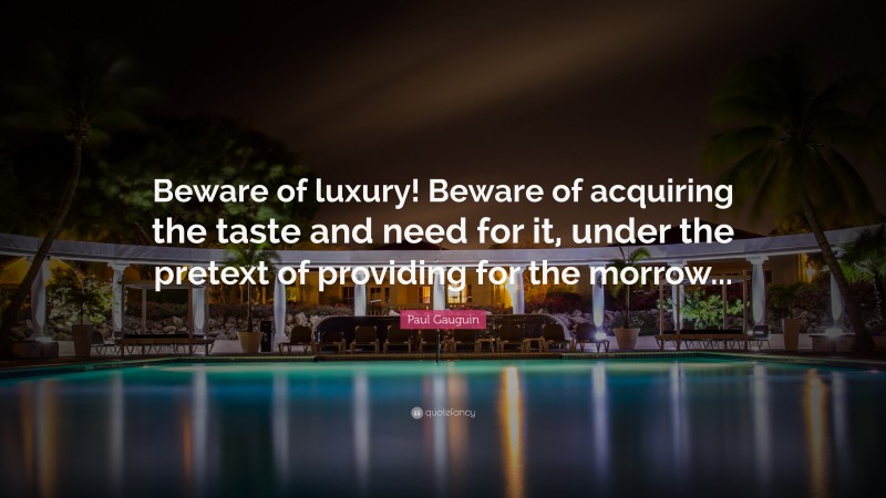 Paul Gauguin Quote: “Beware of luxury! Beware of acquiring the taste and need for it, under the pretext of providing for the morrow...”