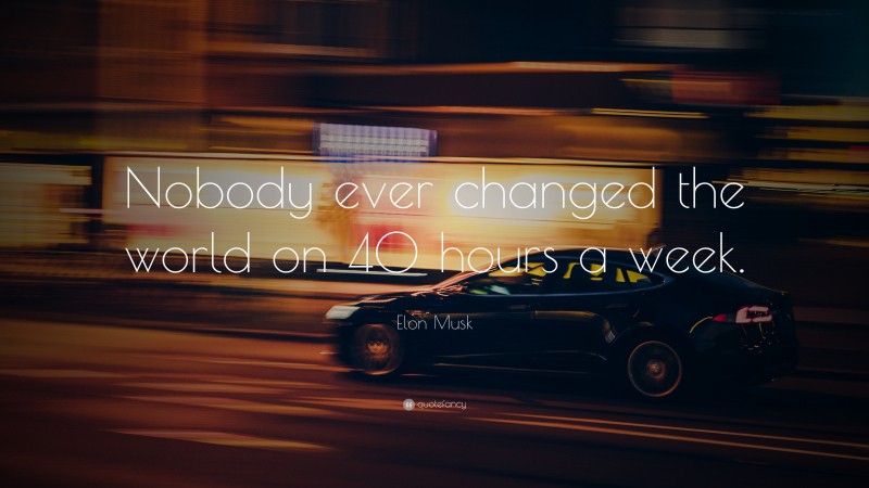 Elon Musk Quote: “Nobody ever changed the world on 40 hours a week.”