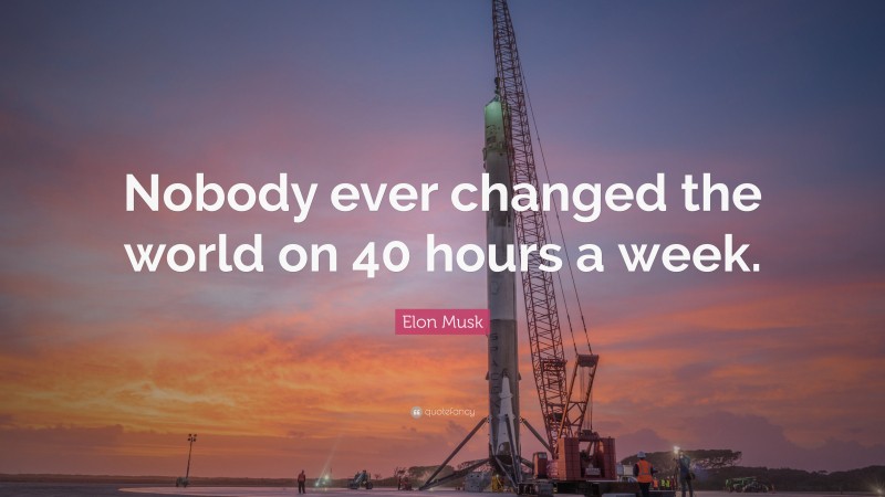 Elon Musk Quote: “Nobody ever changed the world on 40 hours a week.”