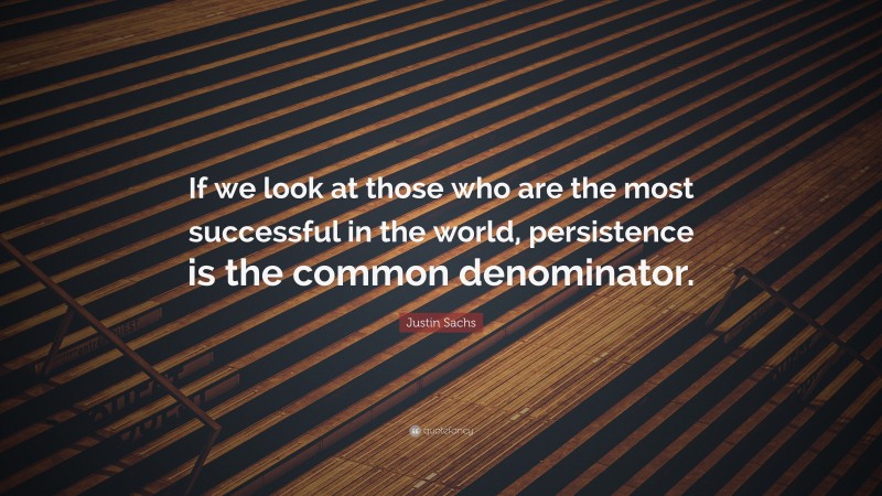 Justin Sachs Quote: “If we look at those who are the most successful in the world, persistence is the common denominator.”