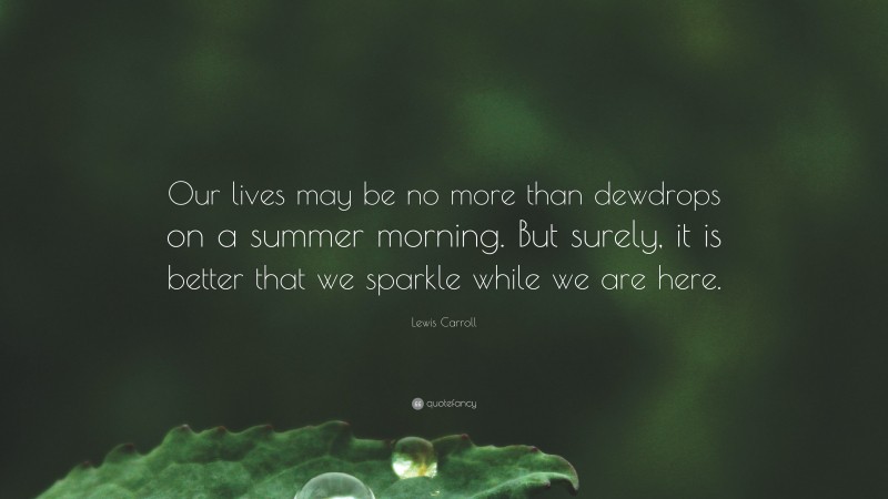 Lewis Carroll Quote: “Our lives may be no more than dewdrops on a summer morning. But surely, it is better that we sparkle while we are here.”