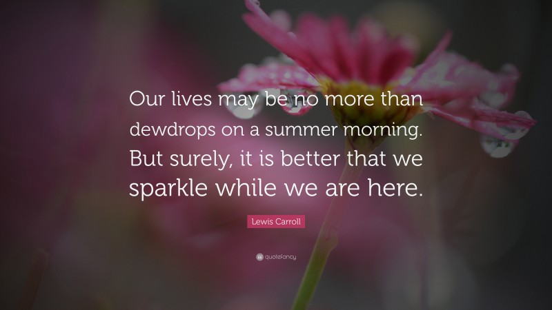 Lewis Carroll Quote: “Our lives may be no more than dewdrops on a summer morning. But surely, it is better that we sparkle while we are here.”
