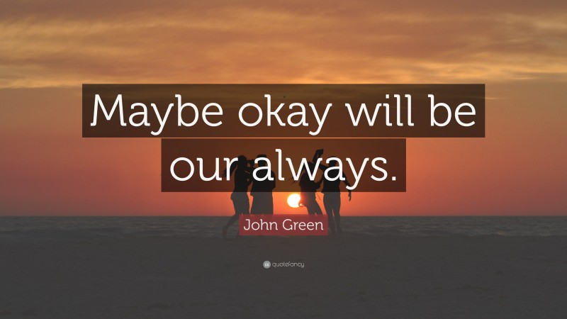 John Green Quote: “Maybe okay will be our always.”