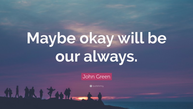 John Green Quote: “Maybe okay will be our always.”