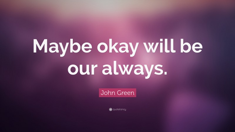 John Green Quote: “Maybe okay will be our always.”