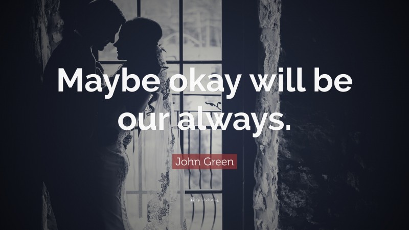 John Green Quote: “Maybe Okay Will Be Our Always.”