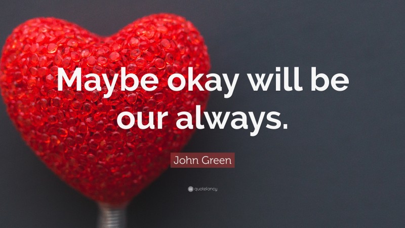 John Green Quote: “Maybe okay will be our always.”