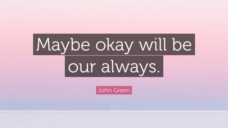 John Green Quote: “Maybe okay will be our always.”