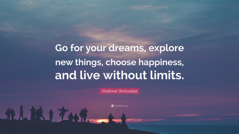  Vladimer Botsvadze Quote: “Go for your dreams, explore new things, choose happiness, and live without limits.”